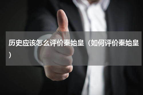 历史应该怎么评价秦始皇（如何评价秦始皇）