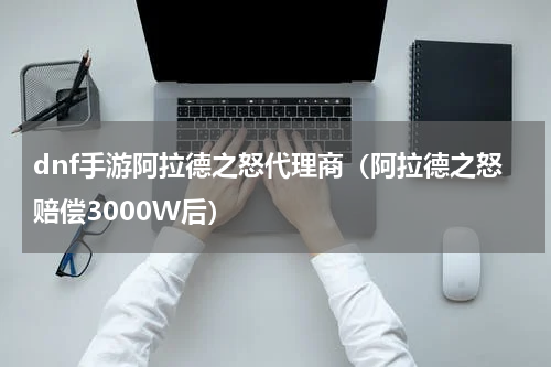 dnf手游阿拉德之怒代理商（阿拉德之怒赔偿3000W后）