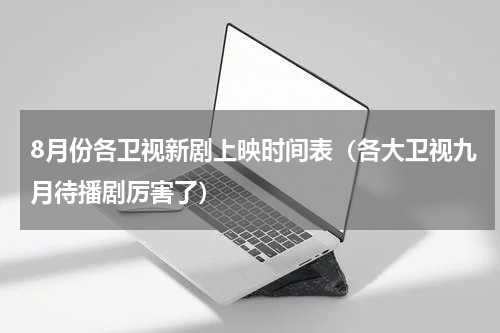 8月份各卫视新剧上映时间表（各大卫视九月待播剧厉害了）