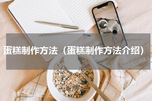 蛋糕制作方法（蛋糕制作方法介绍）