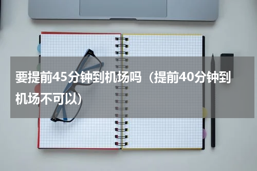 要提前45分钟到机场吗（提前40分钟到机场不可以）