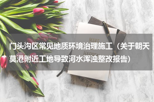 门头沟区常见地质环境治理施工（关于朝天莫港附近工地导致河水浑浊整改报告）