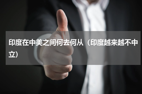 印度在中美之间何去何从（印度越来越不中立）