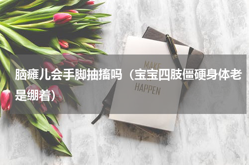 脑瘫儿会手脚抽搐吗（宝宝四肢僵硬身体老是绷着）