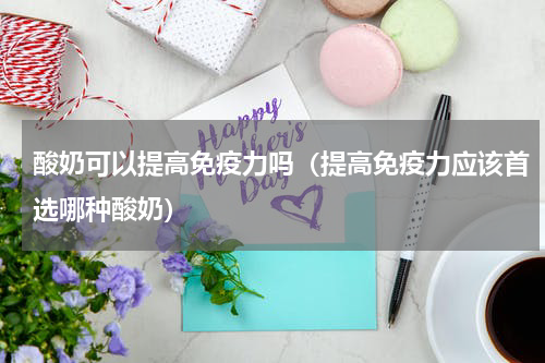 酸奶可以提高免疫力吗（提高免疫力应该首选哪种酸奶）