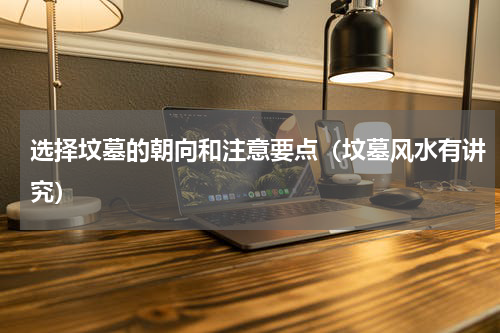 选择坟墓的朝向和注意要点（坟墓风水有讲究）