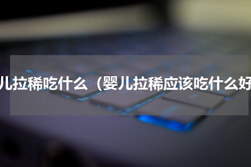 婴儿拉稀吃什么（婴儿拉稀应该吃什么好）