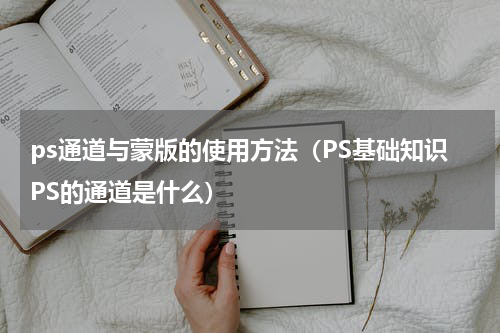 ps通道与蒙版的使用方法（PS基础知识PS的通道是什么）