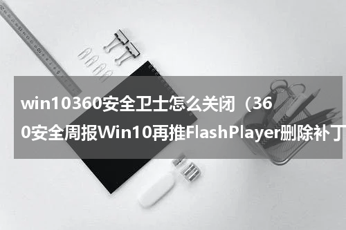 win10360安全卫士怎么关闭（360安全周报Win10再推FlashPlayer删除补丁）