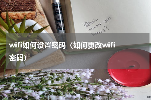 wifi如何设置密码（如何更改wifi密码）