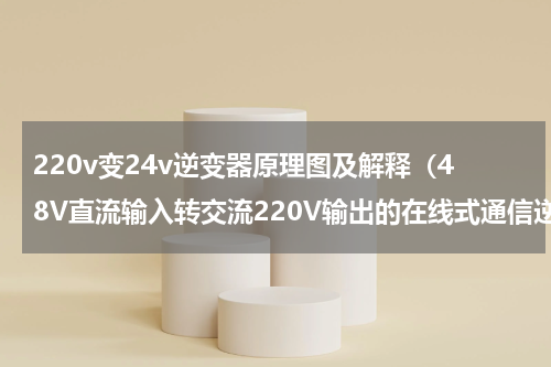 220v变24v逆变器原理图及解释（48V直流输入转交流220V输出的在线式通信逆变器）