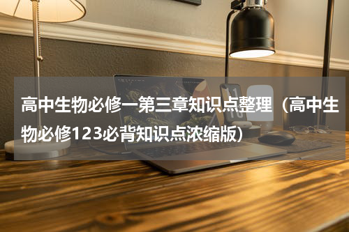 高中生物必修一第三章知识点整理（高中生物必修123必背知识点浓缩版）