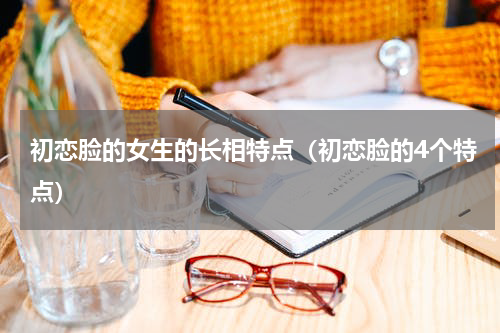 初恋脸的女生的长相特点（初恋脸的4个特点）