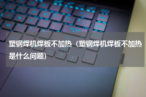 塑钢焊机焊板不加热（塑钢焊机焊板不加热是什么问题）