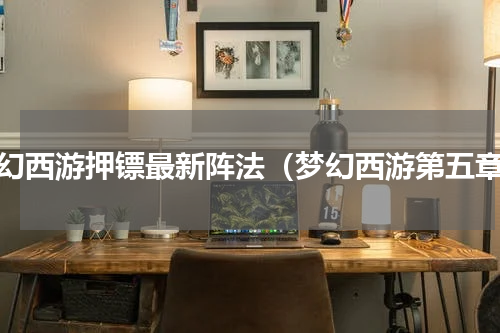 梦幻西游押镖最新阵法（梦幻西游第五章）