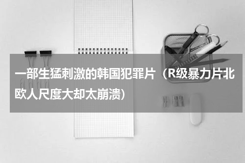 一部生猛刺激的韩国犯罪片（R级暴力片北欧人尺度大却太崩溃）