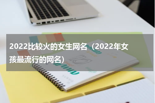 2022比较火的女生网名（2022年女孩最流行的网名）