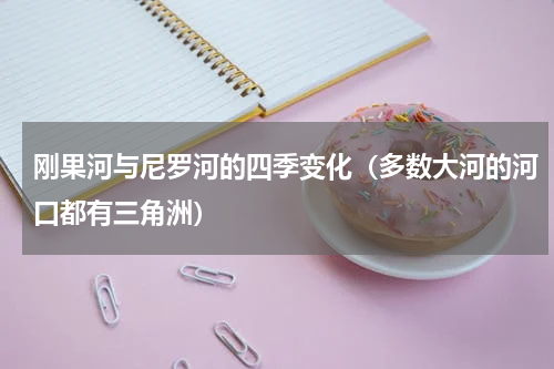 刚果河与尼罗河的四季变化（多数大河的河口都有三角洲）