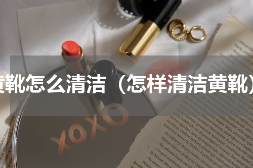 黄靴怎么清洁（怎样清洁黄靴）