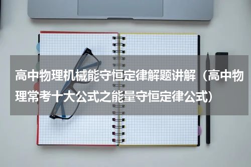高中物理机械能守恒定律解题讲解（高中物理常考十大公式之能量守恒定律公式）
