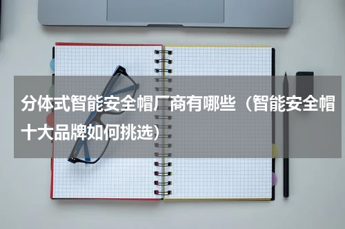 分体式智能安全帽厂商有哪些（智能安全帽十大品牌如何挑选）
