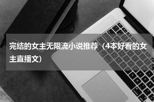 完结的女主无限流小说推荐（4本好看的女主直播文）