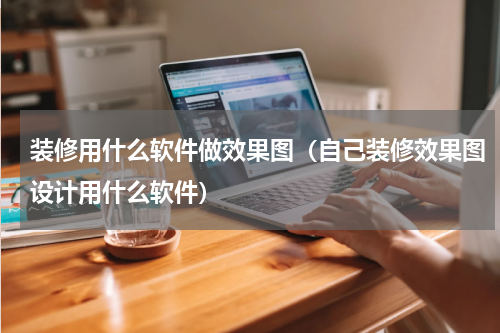 装修用什么软件做效果图（自己装修效果图设计用什么软件）