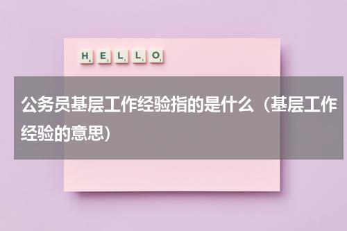 公务员基层工作经验指的是什么（基层工作经验的意思）