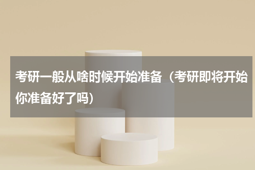 考研一般从啥时候开始准备（考研即将开始你准备好了吗）