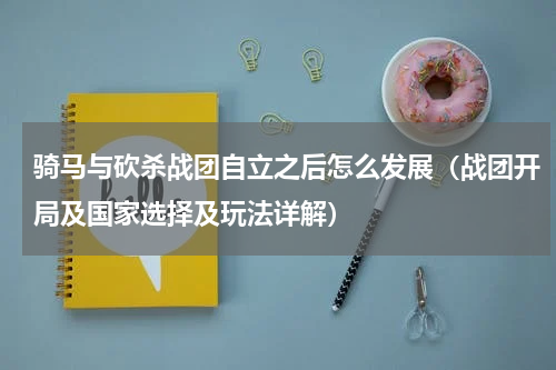 骑马与砍杀战团自立之后怎么发展（战团开局及国家选择及玩法详解）