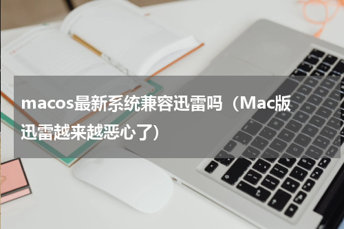 macos最新系统兼容迅雷吗（Mac版迅雷越来越恶心了）