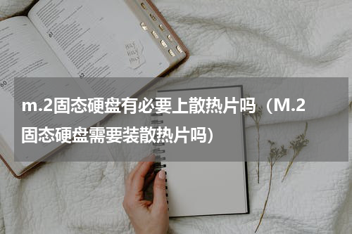 m.2固态硬盘有必要上散热片吗（M.2固态硬盘需要装散热片吗）