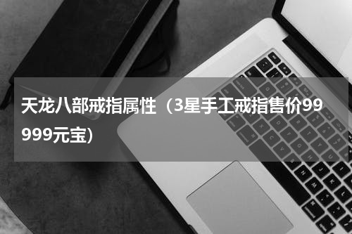 天龙八部戒指属性（3星手工戒指售价99999元宝）