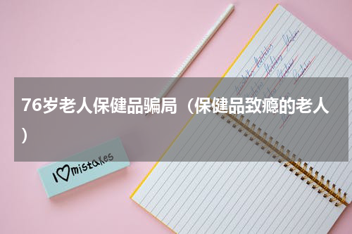 76岁老人保健品骗局（保健品致瘾的老人）