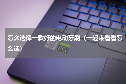 怎么选择一款好的电动牙刷（一起来看看怎么选）