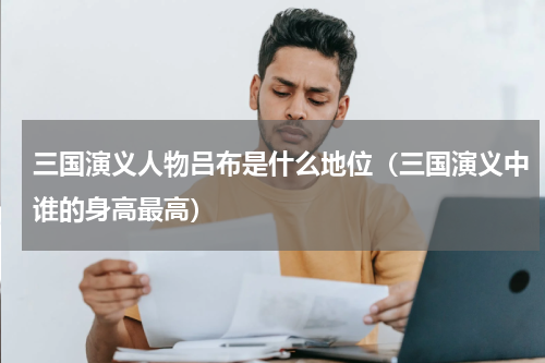 三国演义人物吕布是什么地位（三国演义中谁的身高最高）