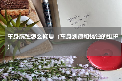 车身腐蚀怎么修复（车身划痕和锈蚀的维护）