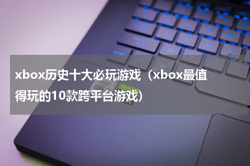 xbox历史十大必玩游戏（xbox最值得玩的10款跨平台游戏）