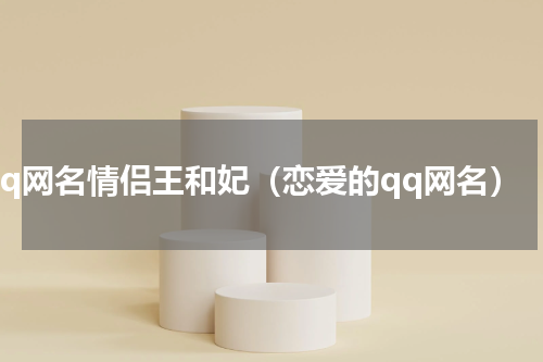 qq网名情侣王和妃（恋爱的qq网名）