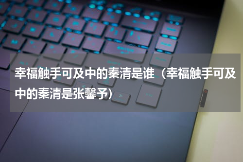 幸福触手可及中的秦清是谁（幸福触手可及中的秦清是张馨予）