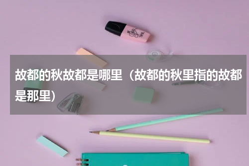 故都的秋故都是哪里（故都的秋里指的故都是那里）
