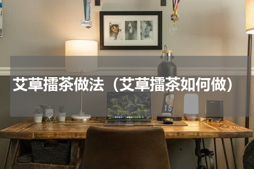 艾草擂茶做法（艾草擂茶如何做）