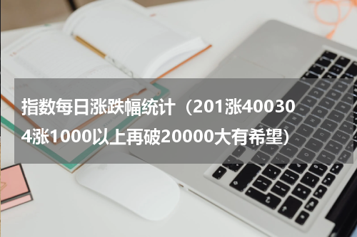 指数每日涨跌幅统计（201涨400304涨1000以上再破20000大有希望）