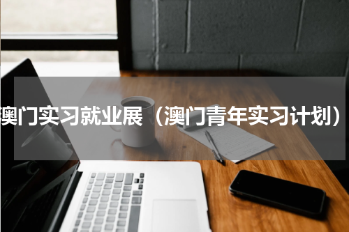 澳门实习就业展（澳门青年实习计划）