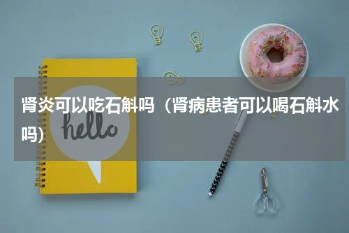 肾炎可以吃石斛吗（肾病患者可以喝石斛水吗）