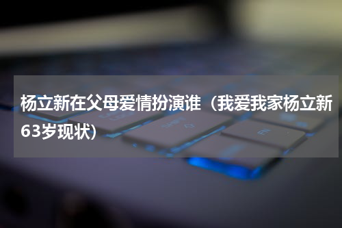 杨立新在父母爱情扮演谁（我爱我家杨立新63岁现状）