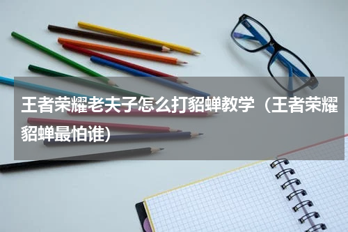 王者荣耀老夫子怎么打貂蝉教学（王者荣耀貂蝉最怕谁）