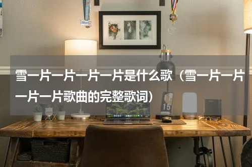 雪一片一片一片一片是什么歌（雪一片一片一片一片歌曲的完整歌词）