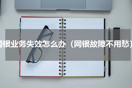 网银业务失效怎么办（网银故障不用愁）