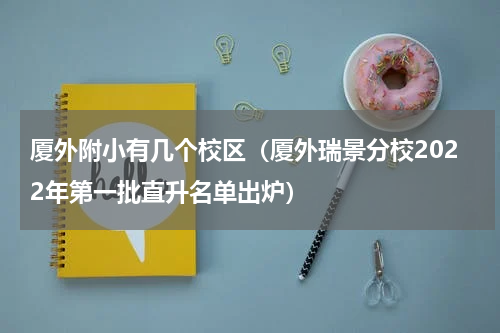 厦外附小有几个校区（厦外瑞景分校2022年第一批直升名单出炉）
